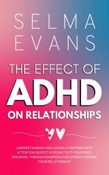 Icon image The Effect of ADHD on Relationships: Understanding and Loving a Partner with Attention Deficit Hyperactivity Disorder, Breaking Through Barriers and Strengthening your Relationship