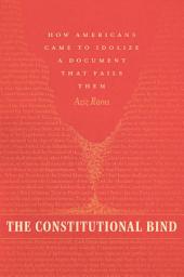 Icon image The Constitutional Bind: How Americans Came to Idolize a Document That Fails Them