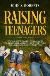 Icon image Raising Teenagers: How to Raise Teenagers into Balanced and Responsible Adults in Today’s Cluttered World through Positive Parenting