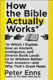 Icon image How the Bible Actually Works: In Which I Explain How An Ancient, Ambiguous, and Diverse Book Leads Us to Wisdom Rather Than Answers—and Why That's Great News