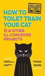 Icon image Uncle John's How to Toilet Train Your Cat: And 61 Other Ill-Conceived Projects