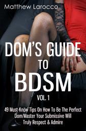 Icon image Dom's Guide To BDSM Vol. 1: 49 Must-Know Tips On How To Be The Perfect Dom/Master Your Submissive Will Truly Respect & Admire