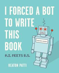 Icon image I Forced a Bot to Write This Book: A.I. Meets B.S.