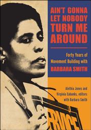 Icon image Ain't Gonna Let Nobody Turn Me Around: Forty Years of Movement Building with Barbara Smith