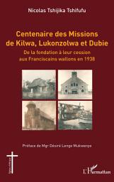 Image de l'icône Centenaire des Missions de Kilwa, Lukonzolwa et Dubie: De la fondation à leur cession aux Franciscains wallons en 1938