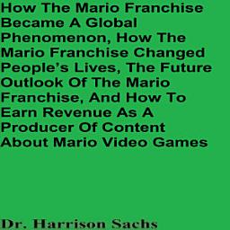 Icon image How The Mario Franchise Became A Global Phenomenon, How The Mario Franchise Changed People’s Lives, The Future Outlook Of The Mario Franchise, And How To Earn Revenue As A Producer Of Content About Mario Video Games