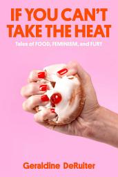 Icon image If You Can't Take the Heat: Tales of Food, Feminism, and Fury