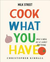 Icon image Milk Street: Cook What You Have: Make a Meal Out of Almost Anything (A Cookbook)