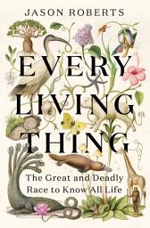 Icon image Every Living Thing: The Great and Deadly Race to Know All Life