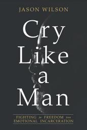 Icon image Cry Like a Man: Fighting for Freedom from Emotional Incarceration