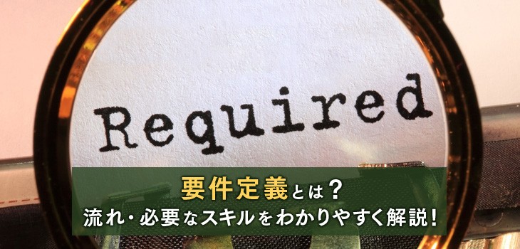 要件定義とは？何をすべき？流れ・必要なスキルをわかりやすく解説！