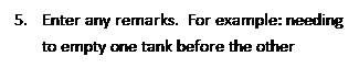 Text Box: 7.	Enter any remarks.  For example: needing to empty one tank before the other