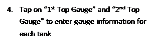 Text Box: 4.	Tap on 1st Top Gauge and 2nd Top Gauge to enter gauge information for each tank