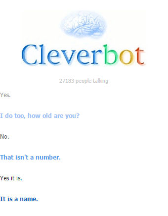 Cleverbot 27183 people talling Yes I do too, how old are you? No That isn't a number. Yes it is. It is a name.