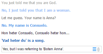 You just told me that you are God No, I just told you that I am a woman Let me guess. Your name is Anna? No. My name is Consuelo. Hon heter Consuelo, Consuelo heter hon Vad heter du' is a song. Yes, but I was referring to Boten Anna'