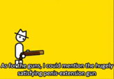 As forthe guns, 0could mention the hugely satistving penis extension gun