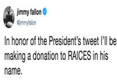jimmy fallon @jimmyfallon In honor of the President's tweet I'll be making a donation to RAICES in his name