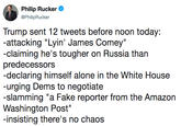 Philip Rucker @PhilipRucker Trump sent 12 tweets before noon today: -attacking "Lyin' James Comey" -claiming he's tougher on Russia than predecessors -declaring himself alone in the White House -urging Dems to negotiate -slamming "a Fake reporter from the Amazon Washington Post" -insisting there's no chaos