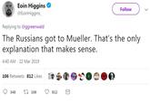 Eoin Higgins @EoinHiggins Follow Replying to @ggreenwald The Russians got to Mueller. That's the only explanation that makes sense. 4:40 AM - 22 Mar 2019 106 Retweets 812 Likes 선 348 106 812
