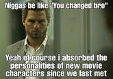 N----- be like "You changed bro" Yeah of course i absorbed the personalities of new movie characters since we last met