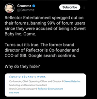 Grummz @Grummz Subscribe Reflector Entertainment spergged out on their forums, banning 99% of forum users since they were accused of being a Sweet Baby Inc. Game. Turns out it's true. The former brand director of Reflector is Co-founder and COO of SBI. Google search confirms. Why do they hide? DAVID BEDARD'S WORK Co-founder, Chief Operating Officer and Director @ Sweet Baby Inc Marketing and Narrative Consultant Brand Content Manager @ Reflector Entertainment see more