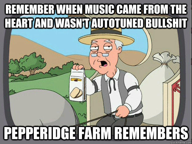 REMEMBER WHEN MUSIC CAME FROM THE HEARTAND WASNT AUTOTUNED B------- PEPPERIDGE FARM REMEMBERS quickmeme.c