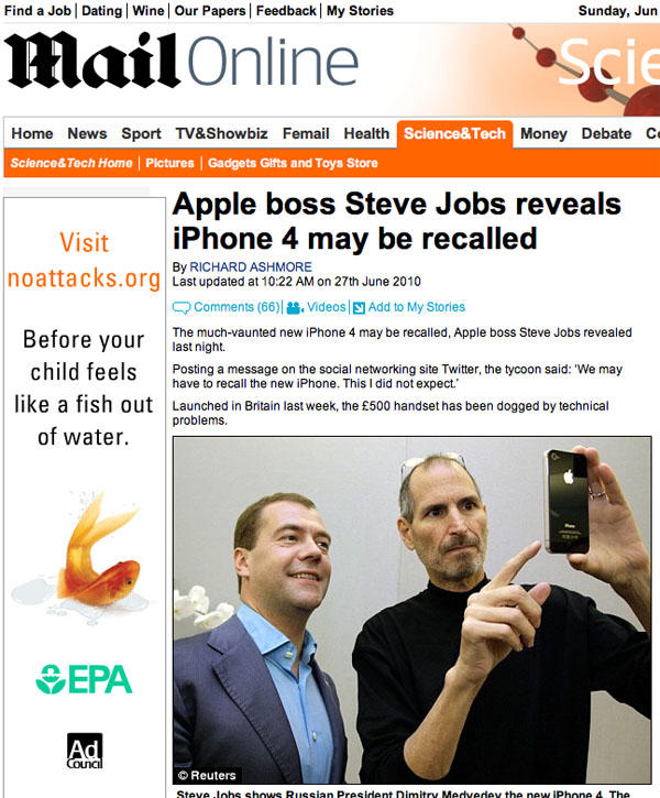 Find a Job Dating Wine Our Papers Feedback My Stories Sunday, Jun 偂 ilOnline Scie Home News Sport TV&Showbiz Femail Health Sclence&Tech Home Pictures Gadgets Gifts and Toys Store Science&Tech Money Debate C Apple boss Steve Jobs reveals iPhone 4 may be recalled Visit By RICHARD ASHMORE noatta cks.org Last updated at 10:22 AM on 27th June 2010 Comments (66) Videos Add to My Stories The much-vaunted new iPhone 4 may be recalled, Apple boss Steve Jobs revealed efore your last night. child feels Posting a message on the social networking site Twitter, the tycoon said: 'We may have to recall the new iPhone. This I did not expect. like a fish outaunched in Britain last week, the £500 handset has been dogged by technical problems of water. &EPA Ad © Reuters