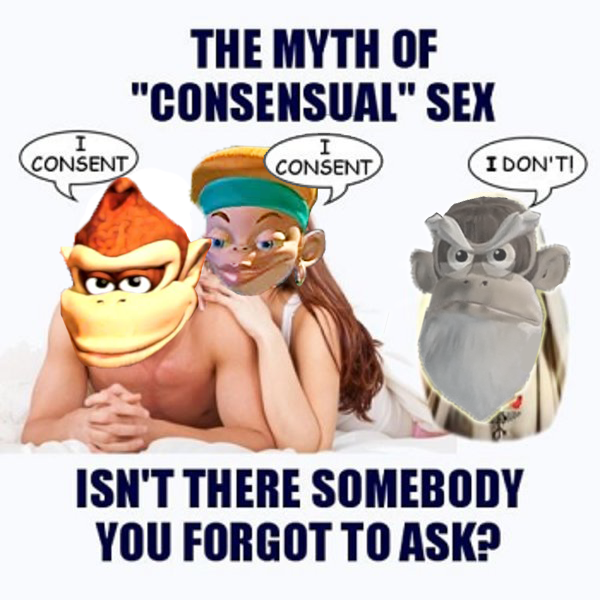THE MYTH OF "CONSENSUAL" SEX CONSENT CONSENT I DON'TI ISN'T THERE SOMEBODY YOU FORGOT TO ASK?