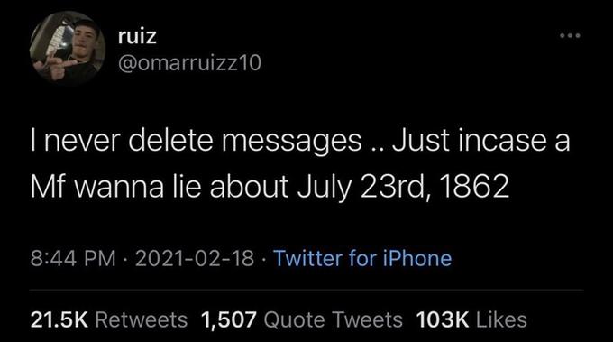 ruiz @omarruizz10 I never delete messages.. Just incase a Mf wanna lie about July 23rd, 1862 8:44 PM · 2021-02-18 · Twitter for iPhone 21.5K Retweets 1,507 Quote Tweets 103K Likes