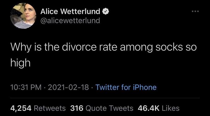 Alice Wetterlund @alicewetterlund Why is the divorce rate among socks so high 10:31 PM · 2021-02-18 · Twitter for iPhone 4,254 Retweets 316 Quote Tweets 46.4K Likes