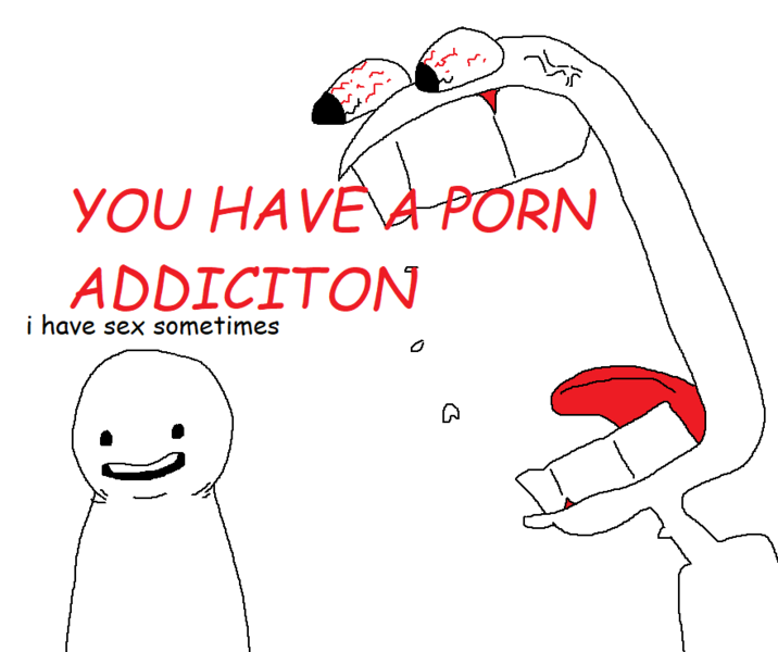 YOU HAVE A P--- ADDICITON i have sex sometimes A