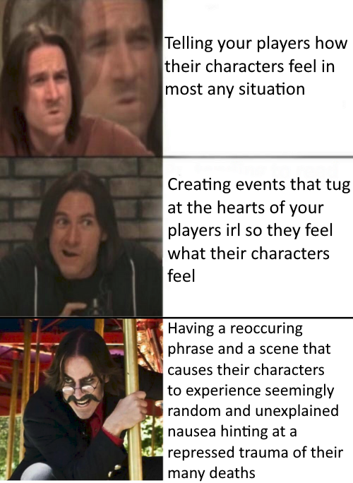 Telling your players how their characters feel in most any situation Creating events that tug at the hearts of your players irl so they feel what their characters feel Having a reoccuring phrase and a scene that causes their characters to experience seemingly random and unexplained nausea hinting at a repressed trauma of their many deaths
