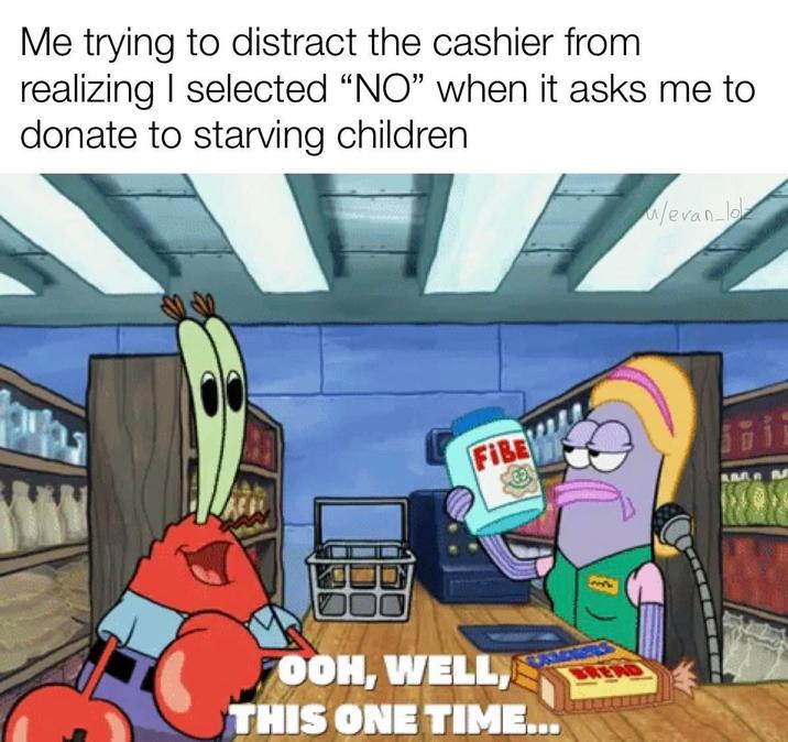 Me trying to distract the cashier from realizing I selected "NO" when it asks me to donate to starving children FIBE FOOH, WELL, THIS ONE TIME.. /evan-lo