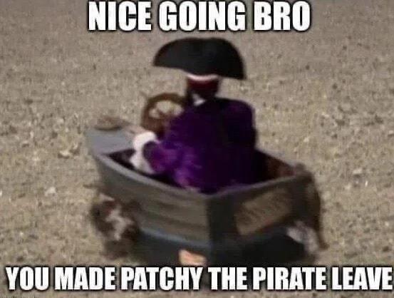 NICE GOING BRO YOU MADE PATCHY THE PIRATE LEAVE