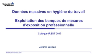 1
Données massives en hygiène du travail
Exploitation des banques de mesures
d’exposition professionnelle
IRSST 29 novembre 2017
Jérôme Lavoué
Colloque IRSST 2017
 