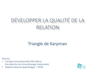 Triangle de Karpman
Sources:
• L'analyse transactionnelle d'Éric Berne
(Les états du moi et les échanges relationnels)
• Stephen Karpman (psychologue ~ 1970)
 