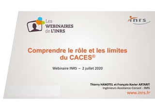 Comprendre le rôle et les limites
du CACES®
Webinaire INRS – 2 juillet 2020
Thierry HANOTEL et François-Xavier ARTARIT
Ingénieurs Assistance-Conseil - INRS
 