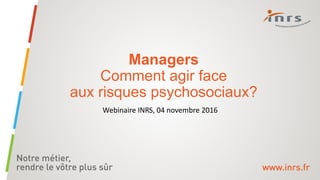 Managers
Comment agir face
aux risques psychosociaux?
Webinaire INRS, 04 novembre 2016
 