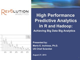High Performance
Predictive Analytics
in R and Hadoop:
Achieving Big Data Big Analytics
Presented by:
Mario E. Inchiosa, Ph.D.
US Chief Scientist
August 27, 2013
1
 