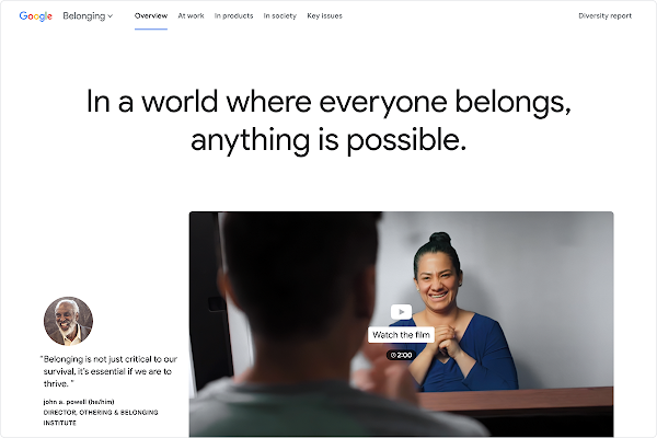 Google’s Belonging site begins with the message “In a world where everyone belongs, anything is possible.” It features video of a woman, ready to play, as well as an image and quote from john a. powell, a Black man and Director of the Othering and Belonging Institute.