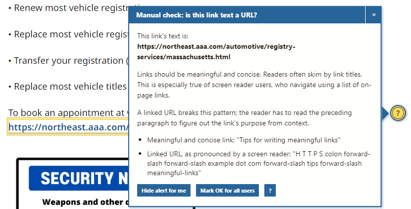 A screenshot of an Editoria11y pop-up box on a Mass.gov page where a link using the URL as the anchor text. A yellow circle with a question mark on the page behind the box indicates where issue is located. The pop-up box title bar reads "Manual check: is this link text a URL?" The rest of the box describes the issue that might need to be fixed. At the bottom of the box are three buttons, reading "Hide alert for me," 'Mark OK for all users", and a question mark. 