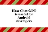 How Chat GPT is useful for android developers