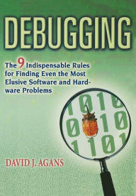 Title: Debugging: The 9 Indispensable Rules for Finding Even the Most Elusive Software and Hardware Problems, Author: David J. AGANS